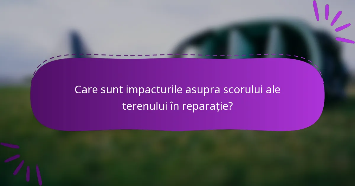 Care sunt impacturile asupra scorului ale terenului în reparație?