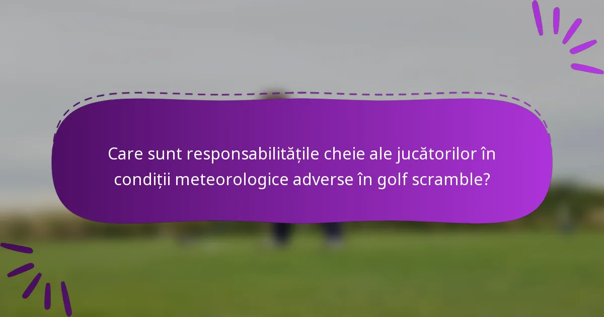Care sunt responsabilitățile cheie ale jucătorilor în condiții meteorologice adverse în golf scramble?