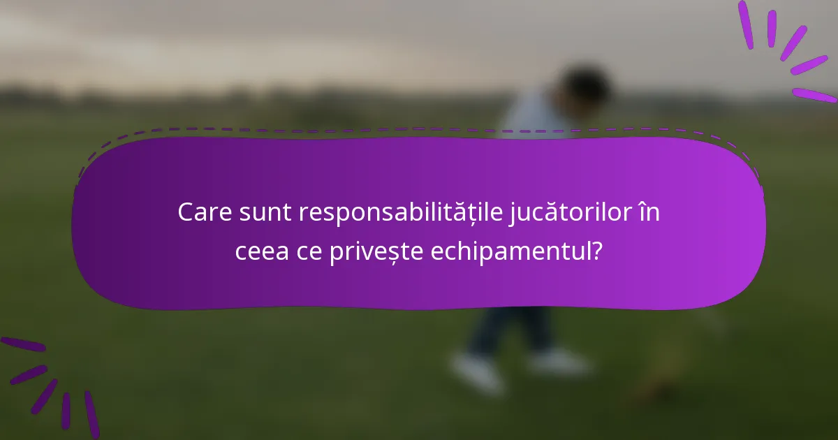 Care sunt responsabilitățile jucătorilor în ceea ce privește echipamentul?