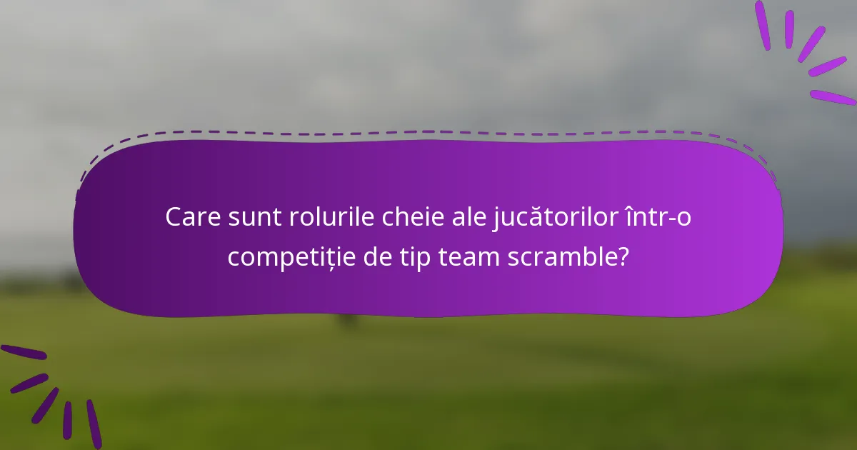 Care sunt rolurile cheie ale jucătorilor într-o competiție de tip team scramble?