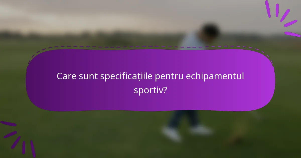 Care sunt specificațiile pentru echipamentul sportiv?