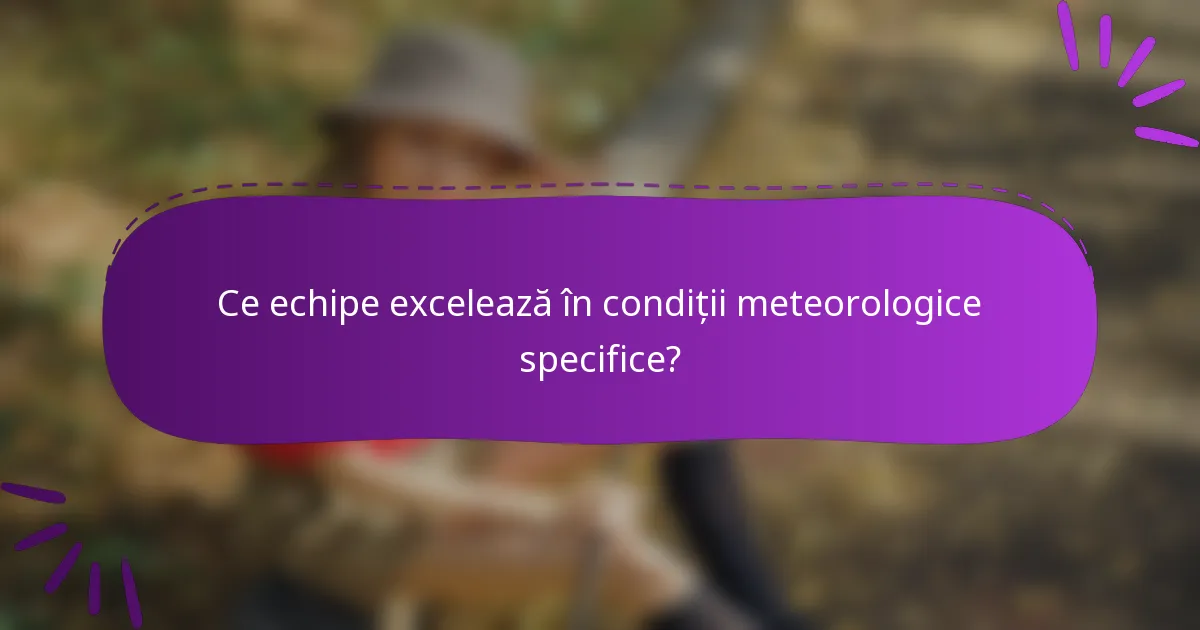 Ce echipe excelează în condiții meteorologice specifice?