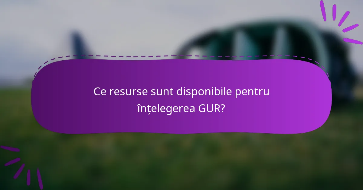 Ce resurse sunt disponibile pentru înțelegerea GUR?