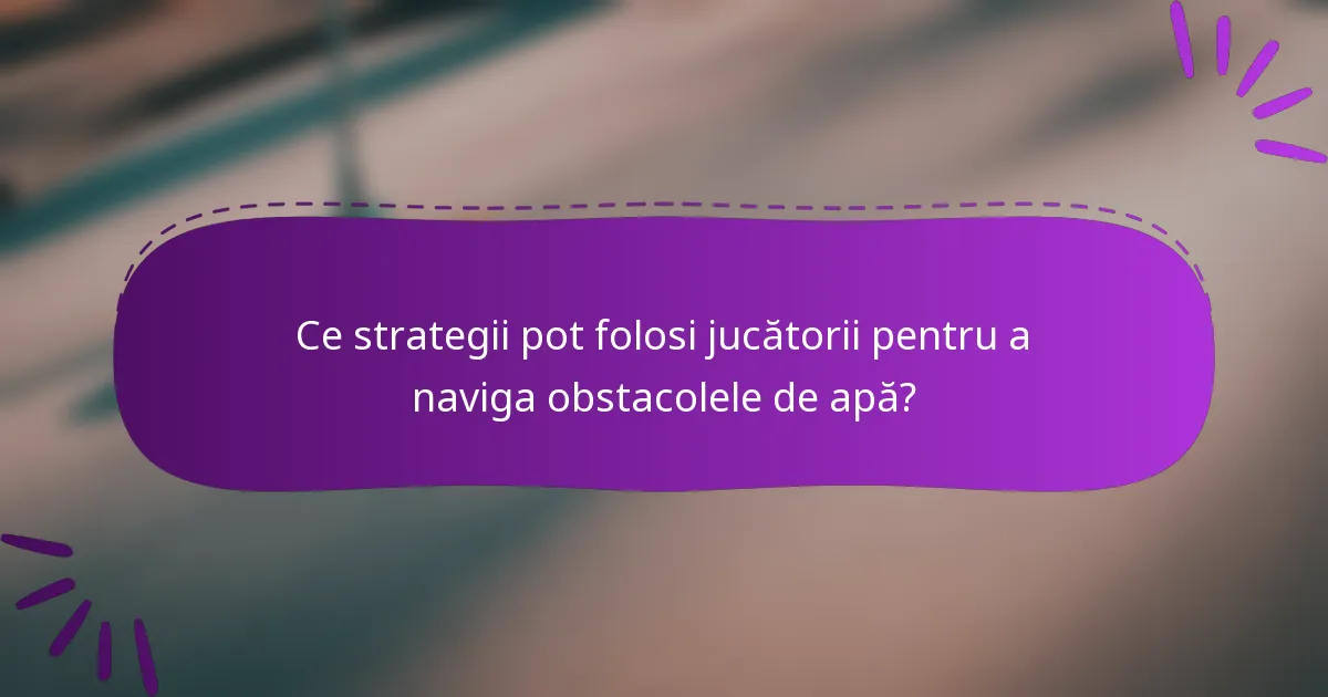 Ce strategii pot folosi jucătorii pentru a naviga obstacolele de apă?