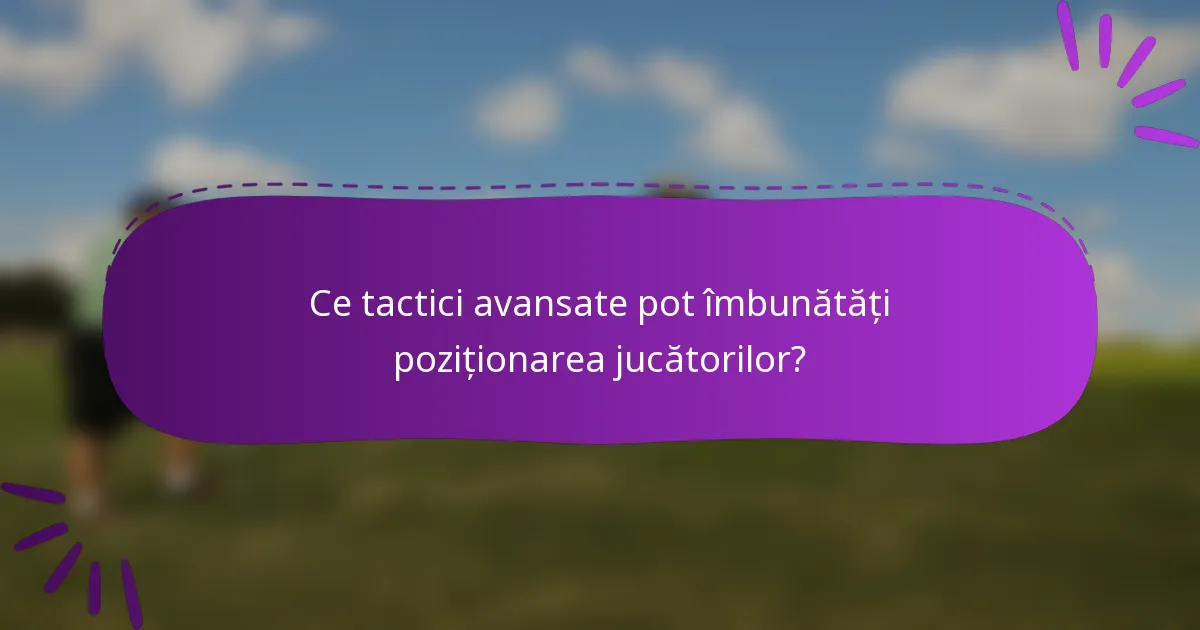 Ce tactici avansate pot îmbunătăți poziționarea jucătorilor?