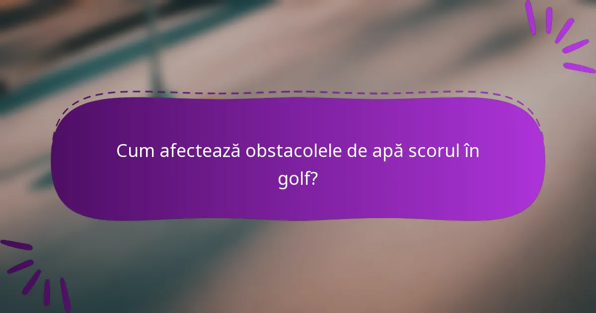 Cum afectează obstacolele de apă scorul în golf?