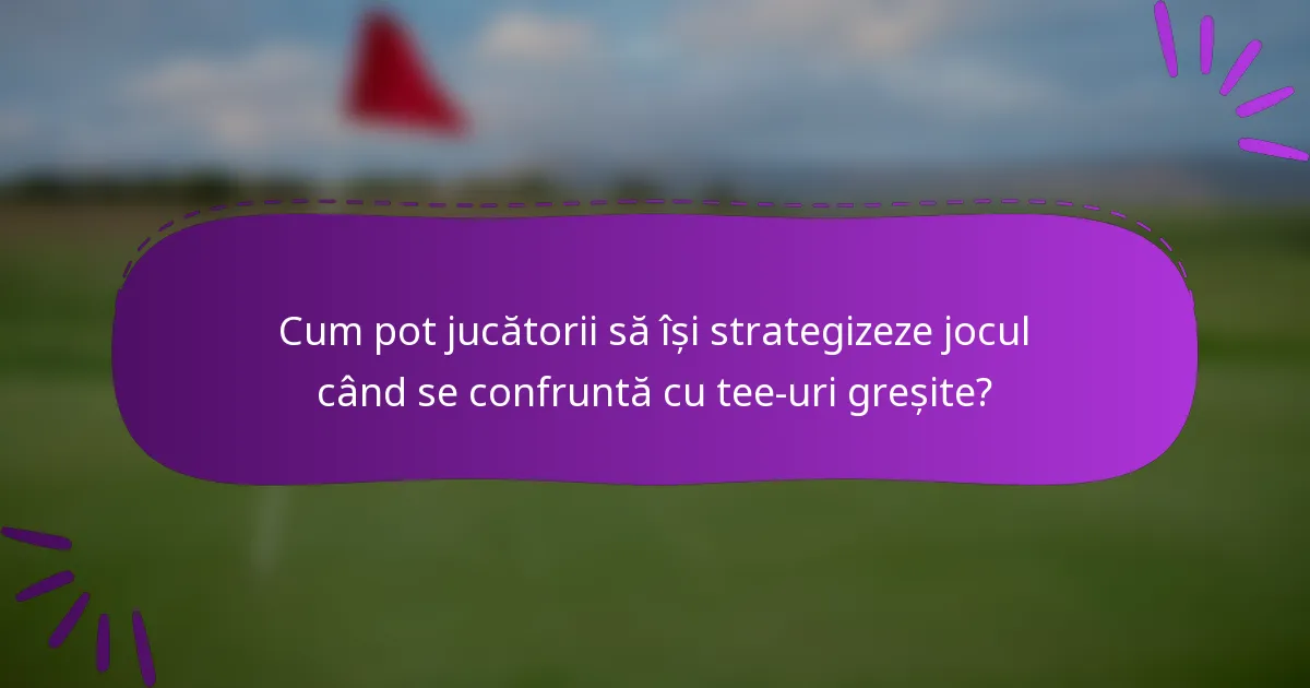 Cum pot jucătorii să își strategizeze jocul când se confruntă cu tee-uri greșite?