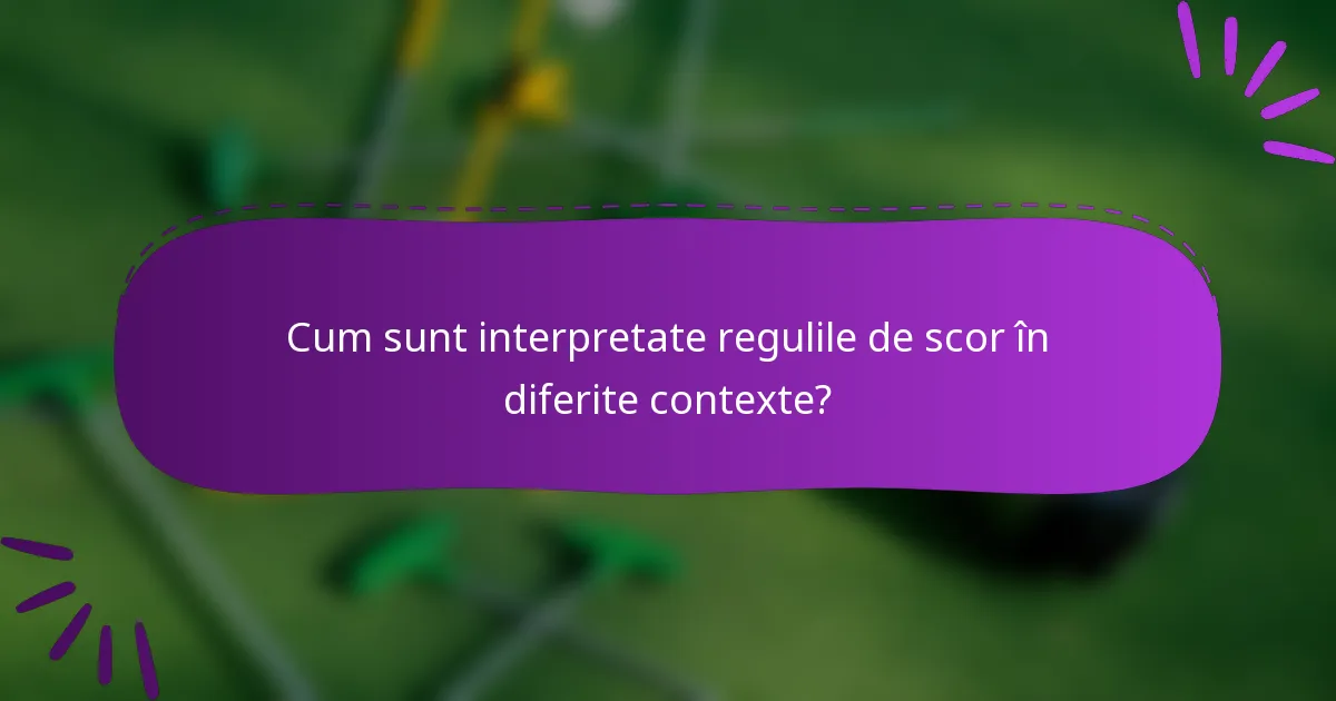 Cum sunt interpretate regulile de scor în diferite contexte?