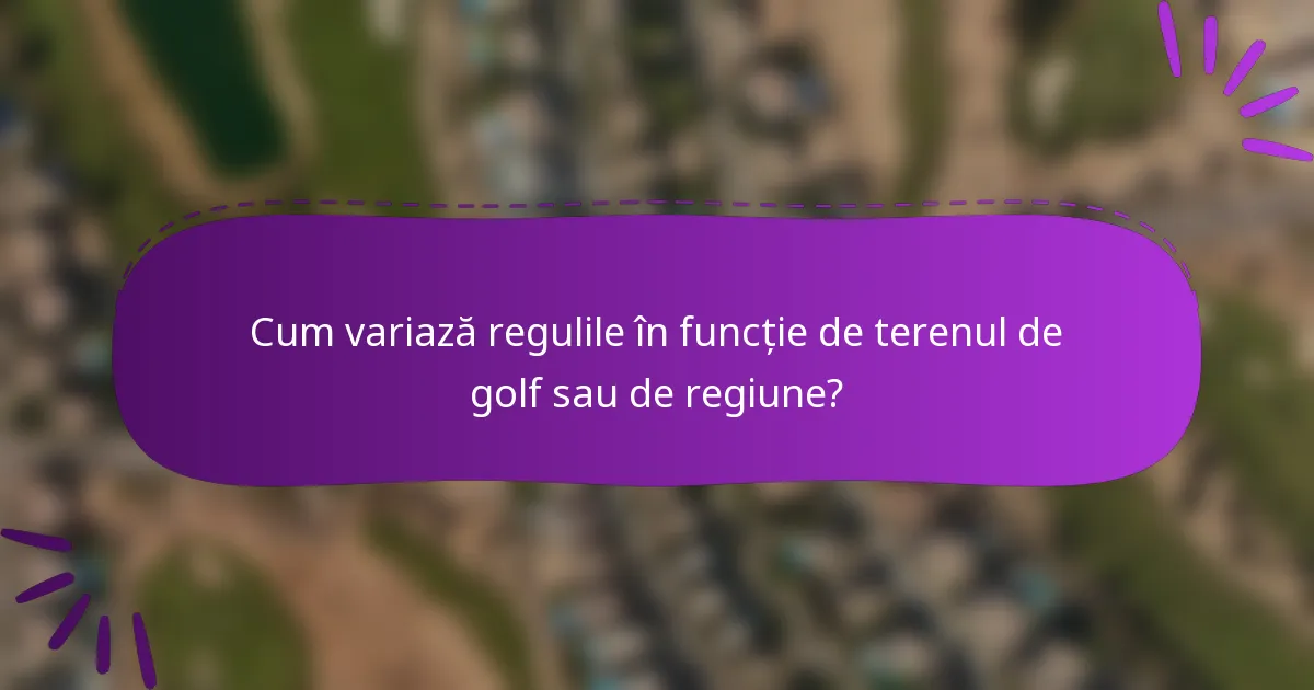 Cum variază regulile în funcție de terenul de golf sau de regiune?