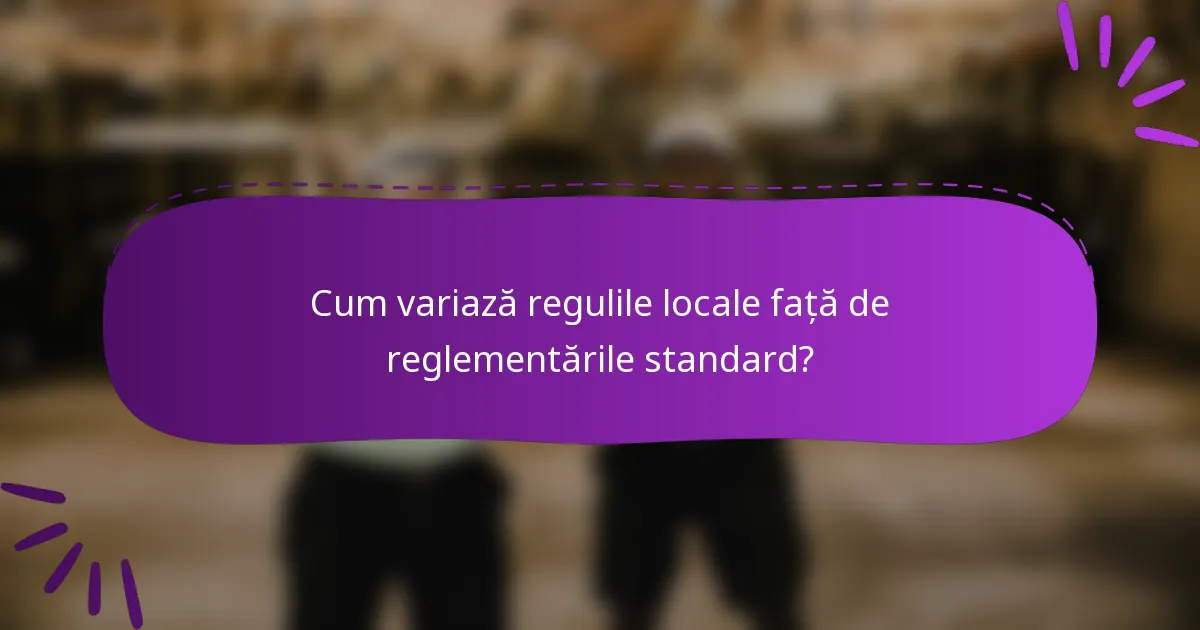 Cum variază regulile locale față de reglementările standard?